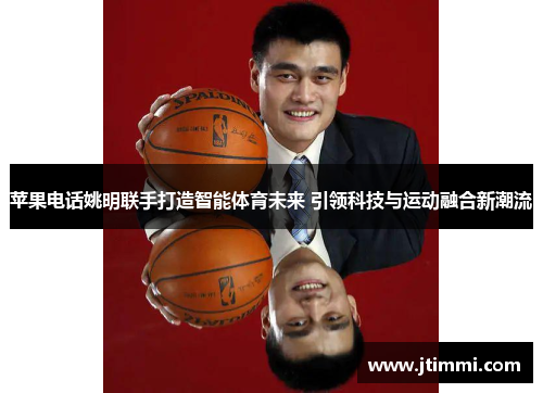 苹果电话姚明联手打造智能体育未来 引领科技与运动融合新潮流