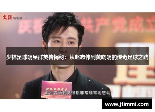 少林足球明星群英传揭秘：从赵志伟到黄晓明的传奇足球之路