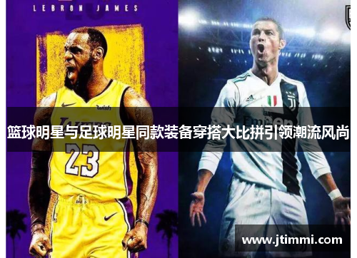 篮球明星与足球明星同款装备穿搭大比拼引领潮流风尚