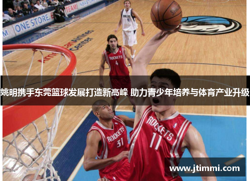 姚明携手东莞篮球发展打造新高峰 助力青少年培养与体育产业升级