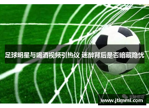 足球明星与喝酒视频引热议 迷醉背后是否暗藏隐忧