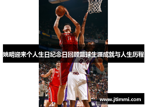 姚明迎来个人生日纪念日回顾篮球生涯成就与人生历程