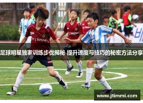 足球明星独家训练步伐揭秘 提升速度与技巧的秘密方法分享