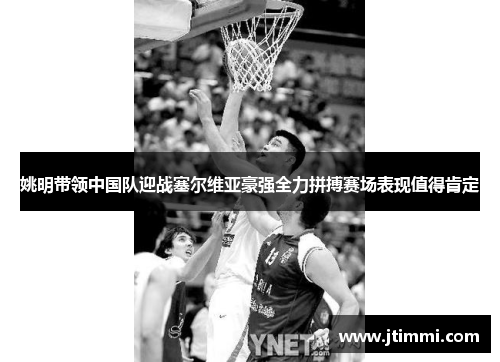 姚明带领中国队迎战塞尔维亚豪强全力拼搏赛场表现值得肯定