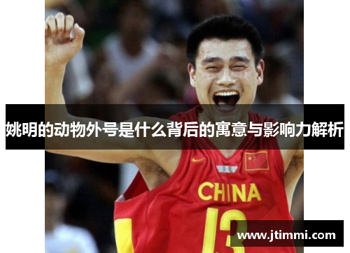 姚明的动物外号是什么背后的寓意与影响力解析