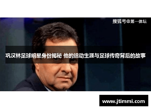 巩汉林足球明星身份揭秘 他的运动生涯与足球传奇背后的故事