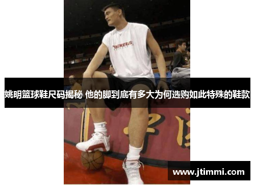 姚明篮球鞋尺码揭秘 他的脚到底有多大为何选购如此特殊的鞋款