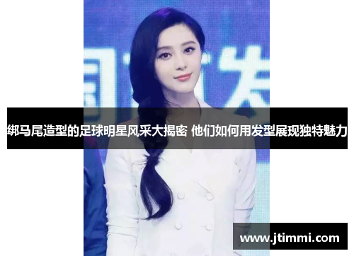 绑马尾造型的足球明星风采大揭密 他们如何用发型展现独特魅力