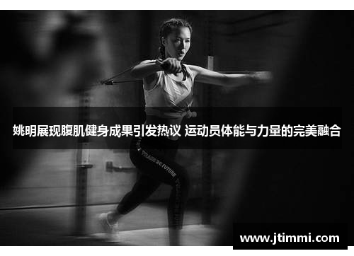 姚明展现腹肌健身成果引发热议 运动员体能与力量的完美融合