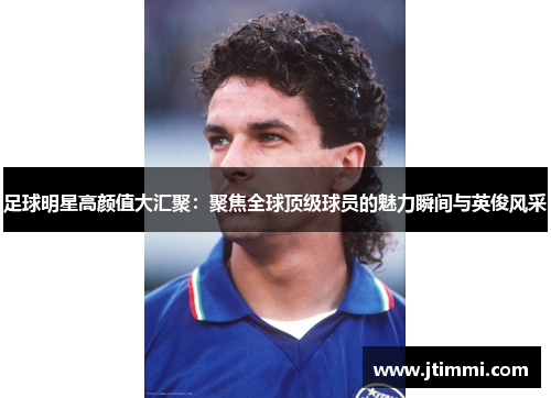 足球明星高颜值大汇聚：聚焦全球顶级球员的魅力瞬间与英俊风采