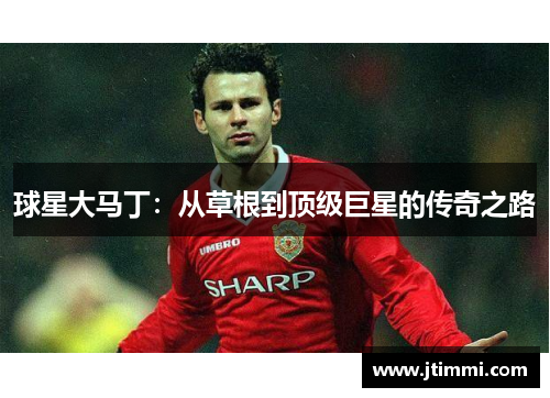 球星大马丁：从草根到顶级巨星的传奇之路