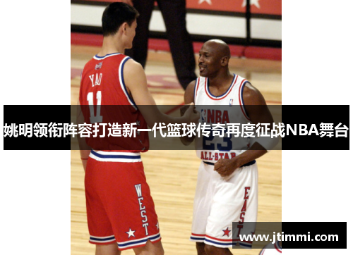 姚明领衔阵容打造新一代篮球传奇再度征战NBA舞台