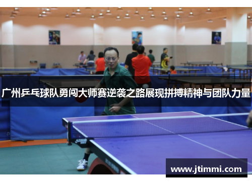 广州乒乓球队勇闯大师赛逆袭之路展现拼搏精神与团队力量
