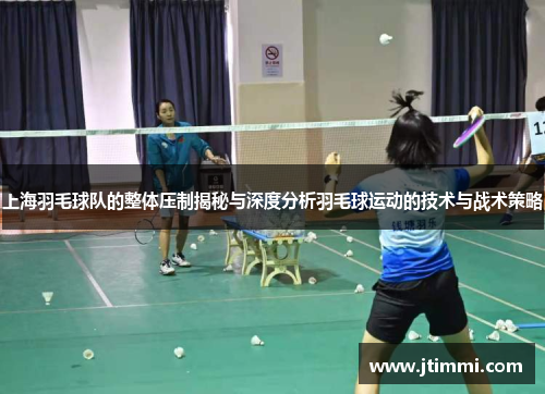 上海羽毛球队的整体压制揭秘与深度分析羽毛球运动的技术与战术策略