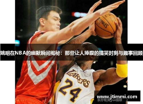 姚明在NBA的幽默瞬间揭秘：那些让人捧腹的搞笑时刻与趣事回顾