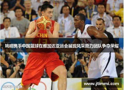 姚明携手中国篮球在雅加达亚运会展现风采助力团队争夺荣耀