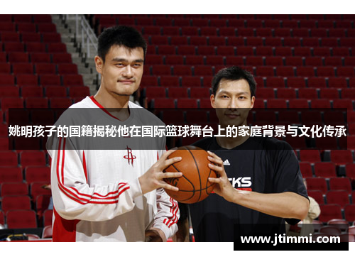 姚明孩子的国籍揭秘他在国际篮球舞台上的家庭背景与文化传承
