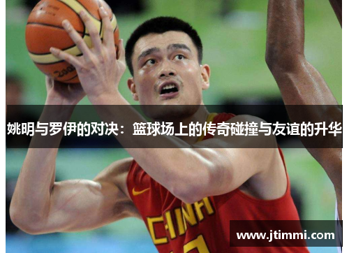姚明与罗伊的对决：篮球场上的传奇碰撞与友谊的升华