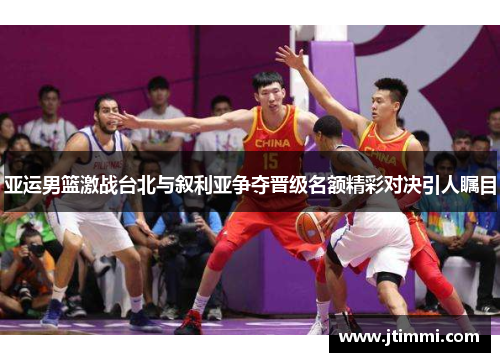 亚运男篮激战台北与叙利亚争夺晋级名额精彩对决引人瞩目