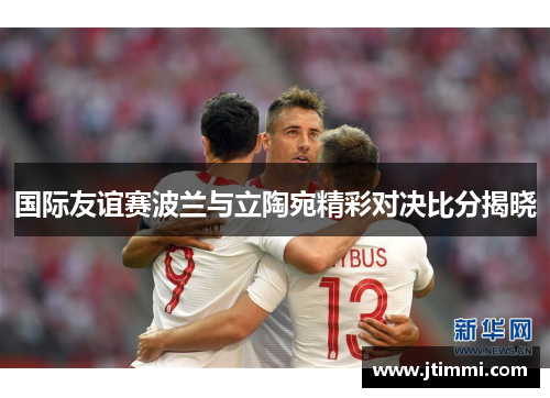 国际友谊赛波兰与立陶宛精彩对决比分揭晓