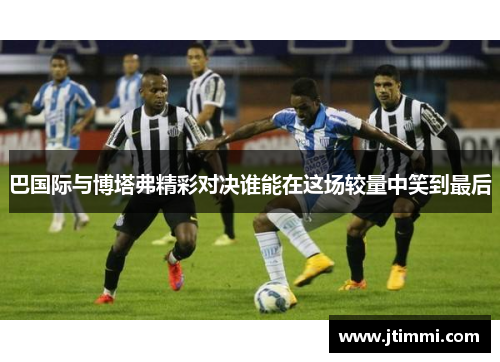 巴国际与博塔弗精彩对决谁能在这场较量中笑到最后