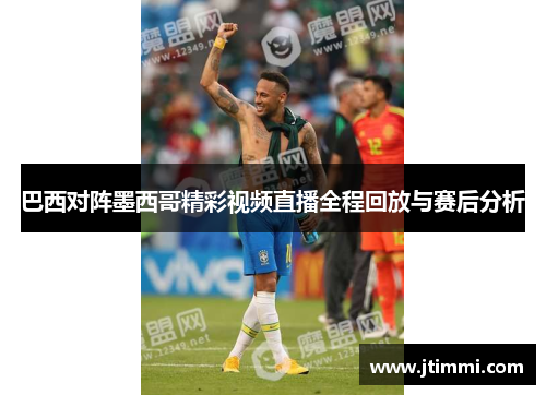 巴西对阵墨西哥精彩视频直播全程回放与赛后分析