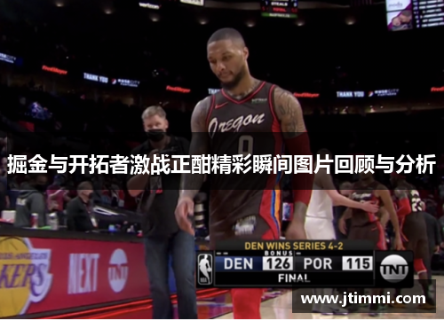 掘金与开拓者激战正酣精彩瞬间图片回顾与分析