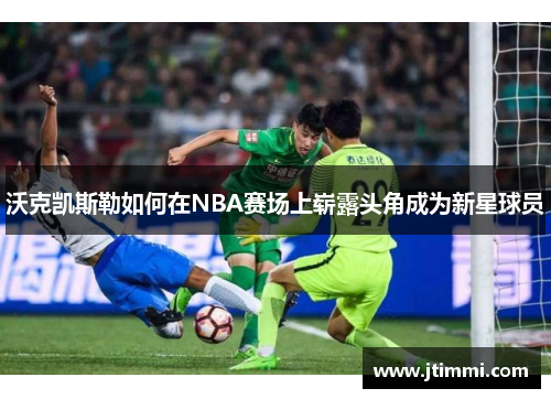 沃克凯斯勒如何在NBA赛场上崭露头角成为新星球员