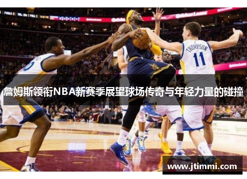 詹姆斯领衔NBA新赛季展望球场传奇与年轻力量的碰撞